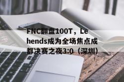 雷速体育下载-FNC翻盘100T，Lehends成为全场焦点成都决赛之夜3:0（深圳）